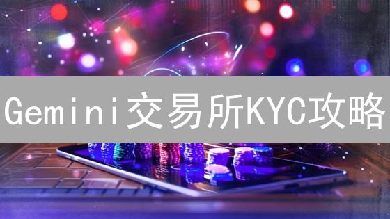 Gemini交易所KYC攻略：3步解锁交易权限！避坑指南