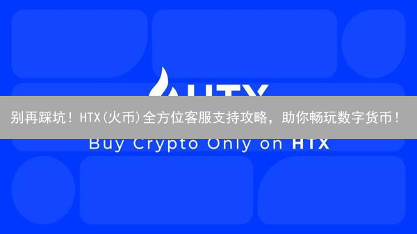 别再踩坑！HTX(火币)全方位客服支持攻略，助你畅玩数字货币！