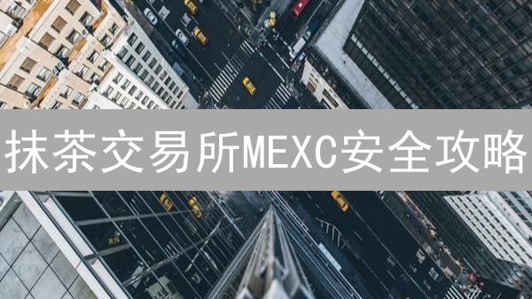 抹茶交易所MEXC安全攻略：守护你的加密资产！🔥