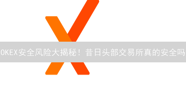 OKEX安全风险大揭秘！昔日头部交易所真的安全吗？