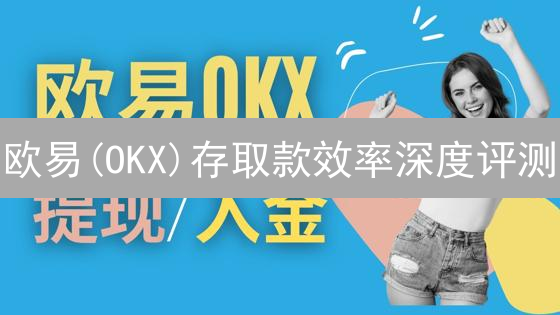 欧易(OKX)存取款效率深度评测：速度、安全与技巧全攻略！