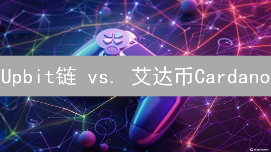 Upbit链 vs. 艾达币Cardano：技术架构、应用场景与社区生态深度对比